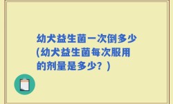 幼犬益生菌一次倒多少(幼犬益生菌每次服用的剂量是多少？)