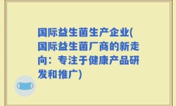 国际益生菌生产企业(国际益生菌厂商的新走向：专注于健康产品研发和推广)
