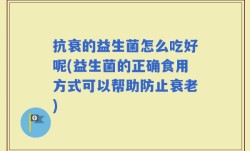 抗衰的益生菌怎么吃好呢(益生菌的正确食用方式可以帮助防止衰老)