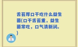 舌苔厚口干吃什么益生菌(口干舌苔重，益生菌常吃，口气清新润。)
