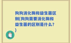 狗狗消化酶和益生菌区别(狗狗需要消化酶和益生菌的区别是什么？)