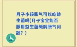 月子小孩胀气可以吃益生菌吗(月子宝宝能否服用益生菌缓解胀气问题？)