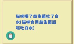 猫咪喂了益生菌吐了白水(猫咪食用益生菌后呕吐白水)