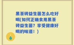 黑茶砖益生菌怎么吃好喝(如何正确食用黑茶砖益生菌？享受健康好喝的味道！)