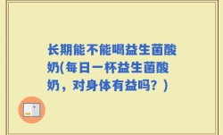 长期能不能喝益生菌酸奶(每日一杯益生菌酸奶，对身体有益吗？)