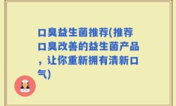 口臭益生菌推荐(推荐口臭改善的益生菌产品，让你重新拥有清新口气)