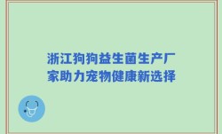 浙江狗狗益生菌生产厂家助力宠物健康新选择