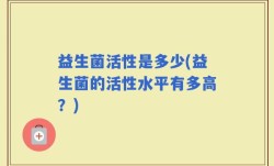益生菌活性是多少(益生菌的活性水平有多高？)