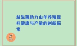益生菌助力山羊养殖提升健康与产量的创新探索