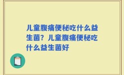 儿童腹痛便秘吃什么益生菌？儿童腹痛便秘吃什么益生菌好