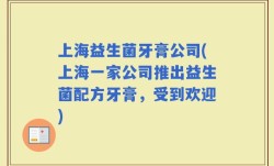 上海益生菌牙膏公司(上海一家公司推出益生菌配方牙膏，受到欢迎)