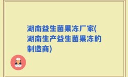 湖南益生菌果冻厂家(湖南生产益生菌果冻的制造商)