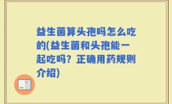 益生菌算头孢吗怎么吃的(益生菌和头孢能一起吃吗？正确用药规则介绍)