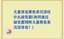 儿童牙齿黑色素沉淀吃什么益生菌(如何通过益生菌预防儿童黑色素沉淀牙齿？)
