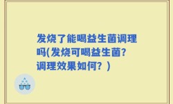 发烧了能喝益生菌调理吗(发烧可喝益生菌？调理效果如何？)