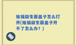 旭福益生菌盖子怎么打开(旭福益生菌盖子开不了怎么办？)