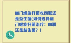 幽门螺旋杆菌吃四联还是益生菌(如何选择幽门螺旋杆菌治疗：四联还是益生菌？)