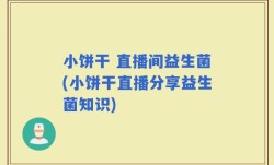 小饼干 直播间益生菌(小饼干直播分享益生菌知识)