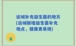运城补充益生菌的地方(运城新增益生菌补充地点，健康更易得)