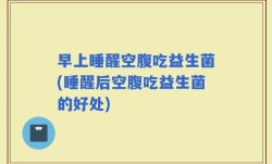早上睡醒空腹吃益生菌(睡醒后空腹吃益生菌的好处)