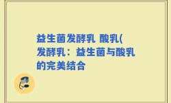 益生菌发酵乳 酸乳(发酵乳：益生菌与酸乳的完美结合