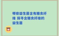 哪些益生菌含有膳食纤维 探寻含膳食纤维的益生菌