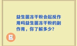 益生菌冻干粉会起反作用吗益生菌冻干粉的副作用，你了解多少？