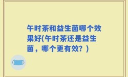 午时茶和益生菌哪个效果好(午时茶还是益生菌，哪个更有效？)