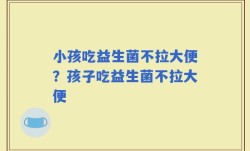 小孩吃益生菌不拉大便？孩子吃益生菌不拉大便