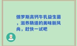 俄罗斯高钙牛乳益生菌，滋养肠道的美味新风尚，赶快一试吧