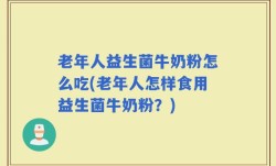 老年人益生菌牛奶粉怎么吃(老年人怎样食用益生菌牛奶粉？)