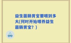 益生菌肠胃宝要喂到多大(何时开始喂养益生菌肠胃宝？)