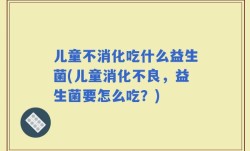 儿童不消化吃什么益生菌(儿童消化不良，益生菌要怎么吃？)