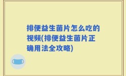 排便益生菌片怎么吃的视频(排便益生菌片正确用法全攻略)