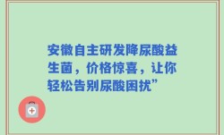 安徽自主研发降尿酸益生菌，价格惊喜，让你轻松告别尿酸困扰”