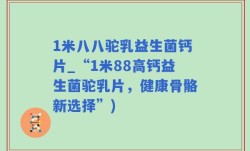 1米八八驼乳益生菌钙片_“1米88高钙益生菌驼乳片，健康骨骼新选择”)