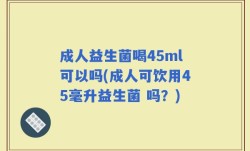 成人益生菌喝45ml可以吗(成人可饮用45毫升益生菌 吗？)
