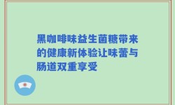 黑咖啡味益生菌糖带来的健康新体验让味蕾与肠道双重享受