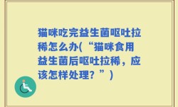 猫咪吃完益生菌呕吐拉稀怎么办(“猫咪食用益生菌后呕吐拉稀，应该怎样处理？”)