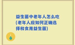 益生菌中老年人怎么吃(老年人应如何正确选择和食用益生菌)