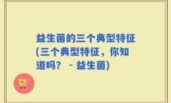 益生菌的三个典型特征(三个典型特征，你知道吗？ - 益生菌)