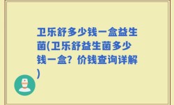 卫乐舒多少钱一盒益生菌(卫乐舒益生菌多少钱一盒？价钱查询详解)