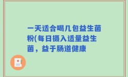 一天适合喝几包益生菌粉(每日摄入适量益生菌，益于肠道健康
