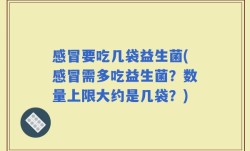 感冒要吃几袋益生菌(感冒需多吃益生菌？数量上限大约是几袋？)