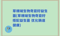 草珊瑚生物奇亚籽益生菌(草珊瑚生物奇亚籽搭配益生菌 优化肠道健康)