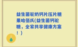 益生菌驼奶钙片压片糖果哈佰氏(益生菌钙驼糖，全家共享健康方案！)