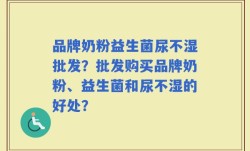 品牌奶粉益生菌尿不湿批发？批发购买品牌奶粉、益生菌和尿不湿的好处？