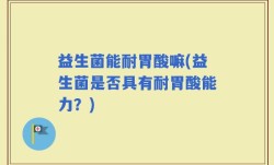 益生菌能耐胃酸嘛(益生菌是否具有耐胃酸能力？)