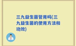 三九益生菌管用吗(三九益生菌的使用方法和功效)