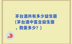 茅台酒共有多少益生菌(茅台酒中富含益生菌，数量多少？)